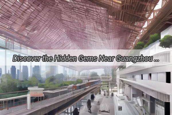 Discover the Hidden Gems Near Guangzhou East Railway Station Your Ultimate Guide